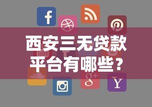 西安三无贷款平台有哪些?如何识别风险并找到正规渠道 西安三无贷款平台有哪些?如何识别风险并找到正规渠道