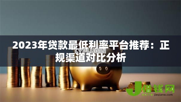2023年贷款最低利率平台推荐：正规渠道对比分析