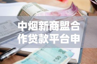 中烟新商盟合作贷款平台申请攻略:额度、利率、流程全解析 中烟新商盟合作贷款平台申请攻略:额度、利率、流程全解析