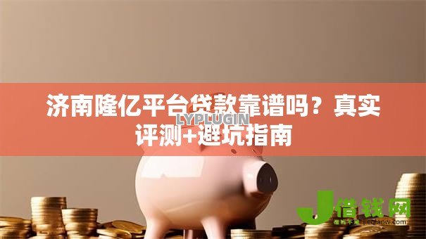 济南隆亿平台贷款靠谱吗?真实评测+避坑指南 济南隆亿平台贷款靠谱吗?真实评测+避坑指南