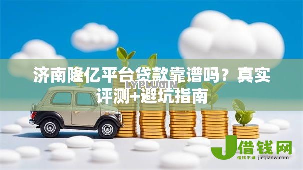 济南隆亿平台贷款靠谱吗?真实评测+避坑指南 济南隆亿平台贷款靠谱吗?真实评测+避坑指南