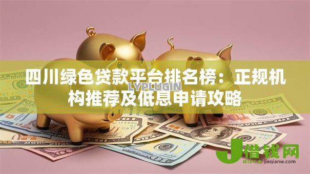 四川绿色贷款平台排名榜:正规机构推荐及低息申请攻略 四川绿色贷款平台排名榜:正规机构推荐及低息申请攻略