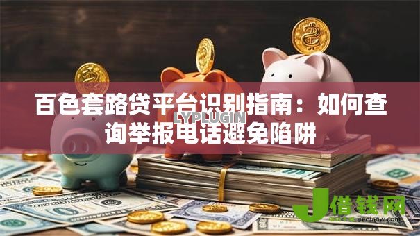 百色套路贷平台识别指南：如何查询举报电话避免陷阱