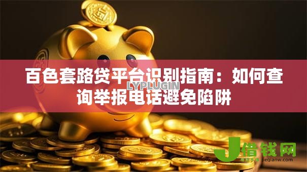 百色套路贷平台识别指南：如何查询举报电话避免陷阱