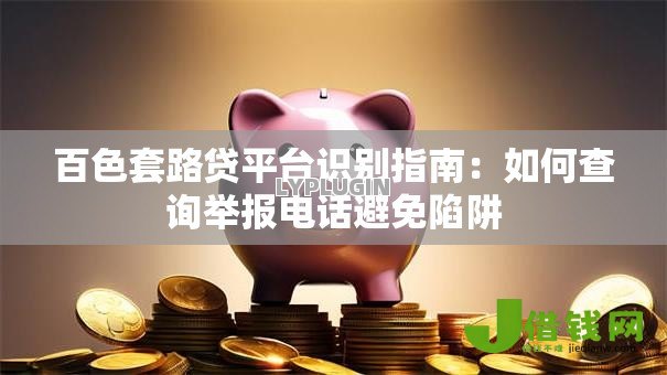百色套路贷平台识别指南：如何查询举报电话避免陷阱