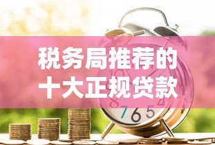 税务局推荐的十大正规贷款平台:低息安全借贷指南 税务局推荐的十大正规贷款平台:低息安全借贷指南