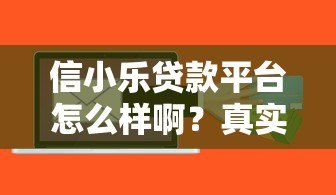 信小乐贷款平台怎么样啊？真实评测+用户反馈，一文看懂是否靠谱！