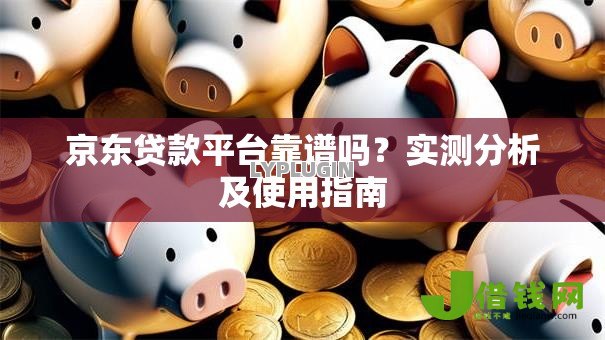 京东贷款平台靠谱吗？实测分析及使用指南