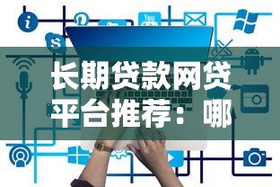 长期贷款网贷平台推荐：哪些平台支持最长分期？