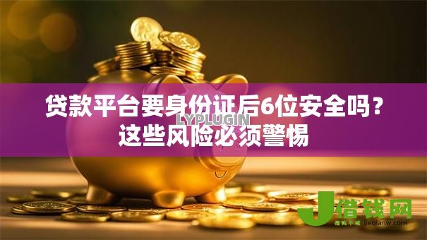贷款平台要身份证后6位安全吗?这些风险必须警惕 贷款平台要身份证后6位安全吗?这些风险必须警惕