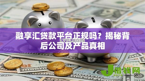 融享汇贷款平台正规吗？揭秘背后公司及产品真相