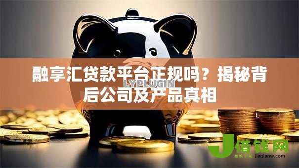 融享汇贷款平台正规吗？揭秘背后公司及产品真相