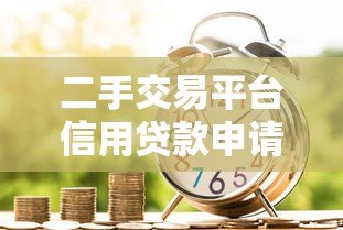 二手交易平台信用贷款申请指南：额度、利率与风险全解析