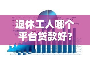 退休工人哪个平台贷款好？五大正规渠道推荐及注意事项