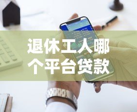 退休工人哪个平台贷款好？五大正规渠道推荐及注意事项