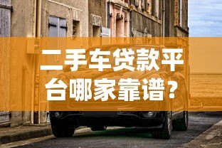 二手车贷款平台哪家靠谱?5大平台真实对比指南 二手车贷款平台哪家靠谱?5大平台真实对比指南