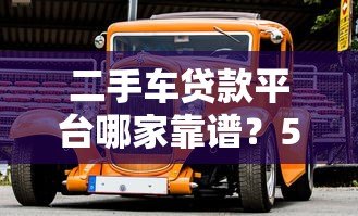 二手车贷款平台哪家靠谱?5大平台真实对比指南 二手车贷款平台哪家靠谱?5大平台真实对比指南