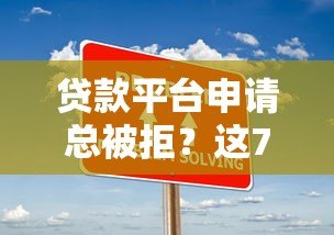 贷款平台申请总被拒?这7大原因和解决方案你必须知道 贷款平台申请总被拒?这7大原因和解决方案你必须知道
