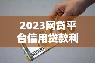2023网贷平台信用贷款利率对比及申请避坑指南