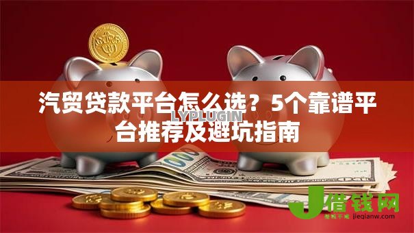 汽贸贷款平台怎么选？5个靠谱平台推荐及避坑指南