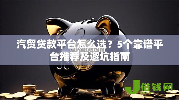 汽贸贷款平台怎么选？5个靠谱平台推荐及避坑指南