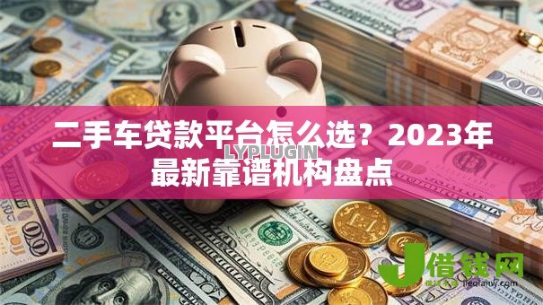二手车贷款平台怎么选？2023年最新靠谱机构盘点