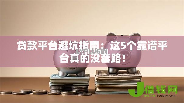 贷款平台避坑指南：这5个靠谱平台真的没套路！