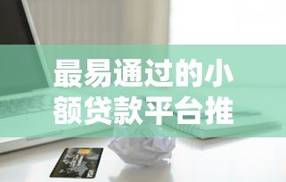 最易通过的小额贷款平台推荐:急用钱必看这10个低门槛渠道 最易通过的小额贷款平台推荐:急用钱必看这10个低门槛渠道