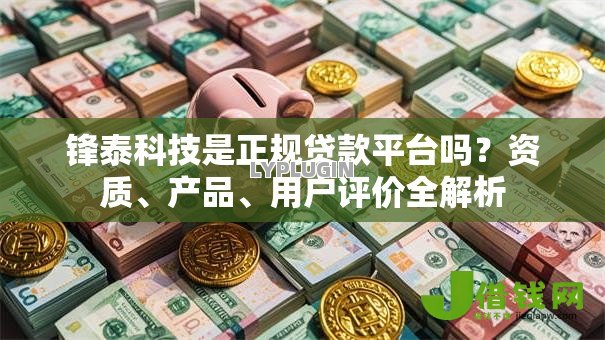 锋泰科技是正规贷款平台吗?资质、产品、用户评价全解析 锋泰科技是正规贷款平台吗?资质、产品、用户评价全解析