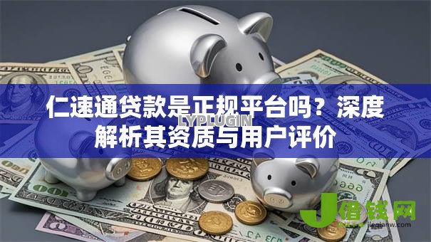 仁速通贷款是正规平台吗？深度解析其资质与用户评价