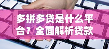 多拼多贷是什么平台？全面解析贷款产品与申请流程