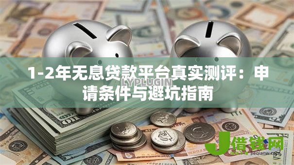 1-2年无息贷款平台真实测评:申请条件与避坑指南 1-2年无息贷款平台真实测评:申请条件与避坑指南