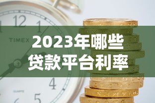 2023年哪些贷款平台利率更低？实测对比帮你省利息