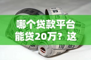 哪个贷款平台能贷20万?这5个正规渠道助你快速到账 哪个贷款平台能贷20万?这5个正规渠道助你快速到账