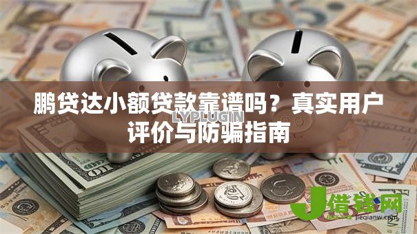 鹏贷达小额贷款靠谱吗？真实用户评价与防骗指南
