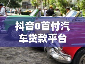抖音0首付汽车贷款平台解析：免首付购车方案与注意事项