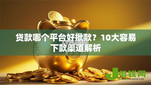 贷款哪个平台好批款？10大容易下款渠道解析