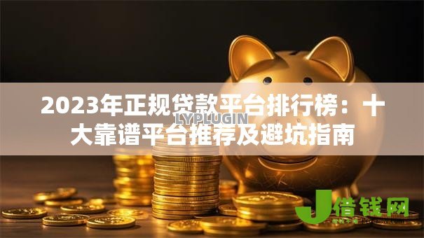2023年正规贷款平台排行榜:十大靠谱平台推荐及避坑指南 2023年正规贷款平台排行榜:十大靠谱平台推荐及避坑指南