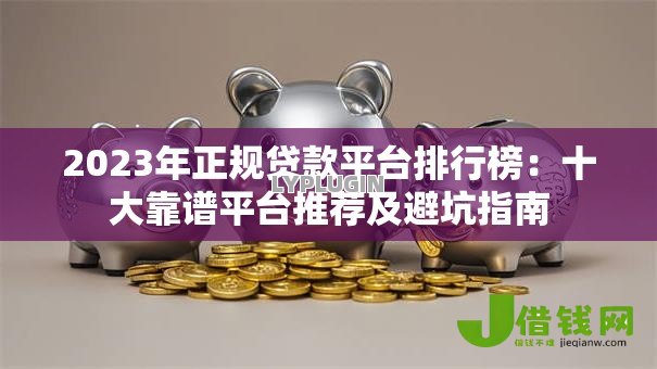 2023年正规贷款平台排行榜:十大靠谱平台推荐及避坑指南 2023年正规贷款平台排行榜:十大靠谱平台推荐及避坑指南