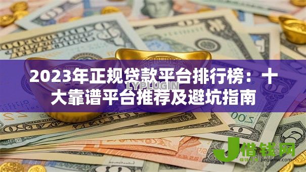 2023年正规贷款平台排行榜:十大靠谱平台推荐及避坑指南 2023年正规贷款平台排行榜:十大靠谱平台推荐及避坑指南