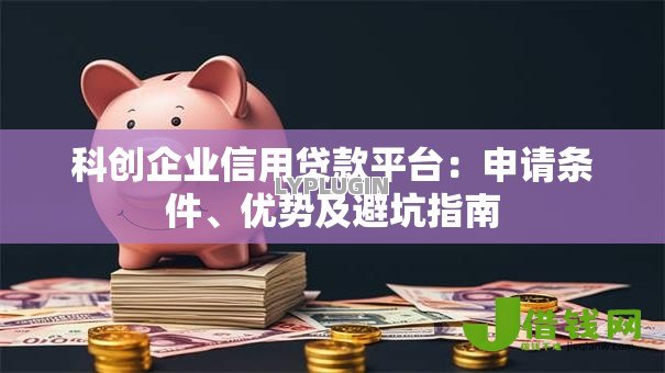 科创企业信用贷款平台：申请条件、优势及避坑指南