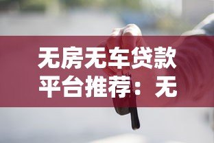 无房无车贷款平台推荐:无抵押信用贷款怎么选 无房无车贷款平台推荐:无抵押信用贷款怎么选