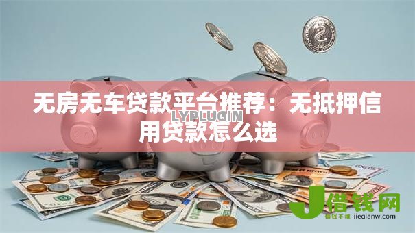 无房无车贷款平台推荐:无抵押信用贷款怎么选 无房无车贷款平台推荐:无抵押信用贷款怎么选