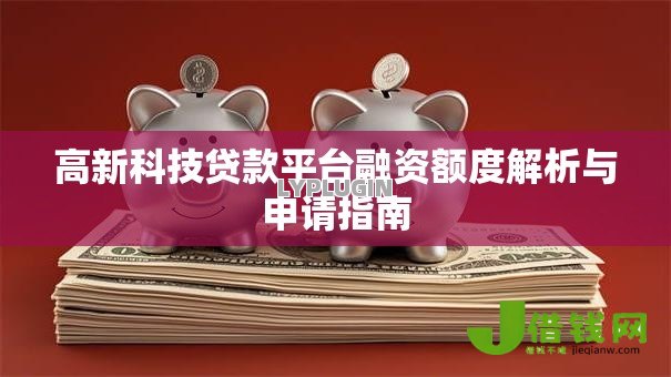 高新科技贷款平台融资额度解析与申请指南