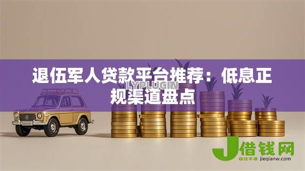 退伍军人贷款平台推荐：低息正规渠道盘点