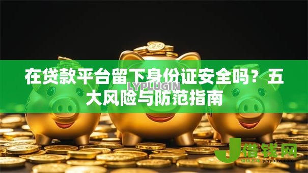 在贷款平台留下身份证安全吗?五大风险与防范指南 在贷款平台留下身份证安全吗?五大风险与防范指南