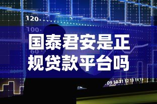 国泰君安是正规贷款平台吗？深度解析贷款产品与申请攻略