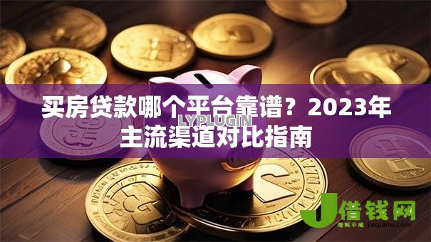 买房贷款哪个平台靠谱？2023年主流渠道对比指南