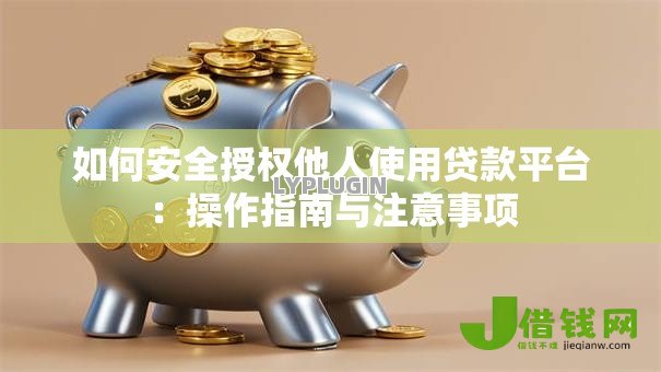 如何安全授权他人使用贷款平台:操作指南与注意事项 如何安全授权他人使用贷款平台:操作指南与注意事项