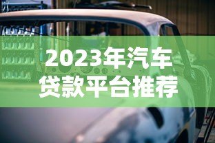 2023年汽车贷款平台推荐：正规渠道、低息方案全解析